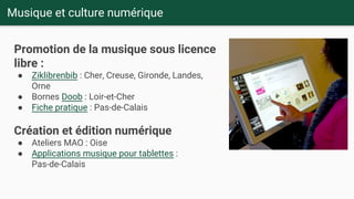 Musique et culture numérique
Promotion de la musique sous licence
libre :
● Ziklibrenbib : Cher, Creuse, Gironde, Landes,
...