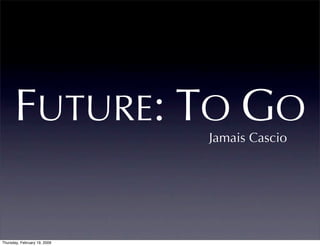 FUTURE: TO GO           Jamais Cascio




Thursday, February 19, 2009
 