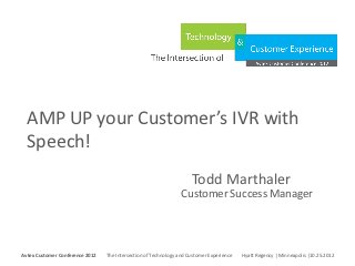AMP UP your Customer’s IVR with
  Speech!
                                                                                Todd Marthaler
                                                                           Customer Success Manager


Avtex Customer Conference 2012
The Intersection of Technology and Customer Experience
Hyatt Regency | Minneapolis |10.25.2012
Avtex Customer Conference 2012               The Intersection of Technology and Customer Experience   Hyatt Regency | Minneapolis |10.25.2012
 