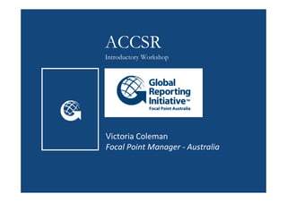 ACCSR
Introductory Workshop




Victoria Coleman
Focal Point Manager - Australia
 