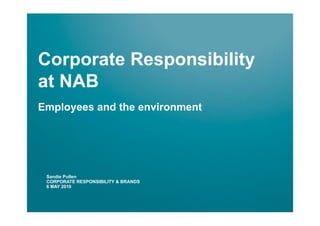 Corporate Responsibility
at NAB
Employees and the environment




 Sandie Pullen
 CORPORATE RESPONSIBILITY & BRANDS
 6 MAY 2010
 