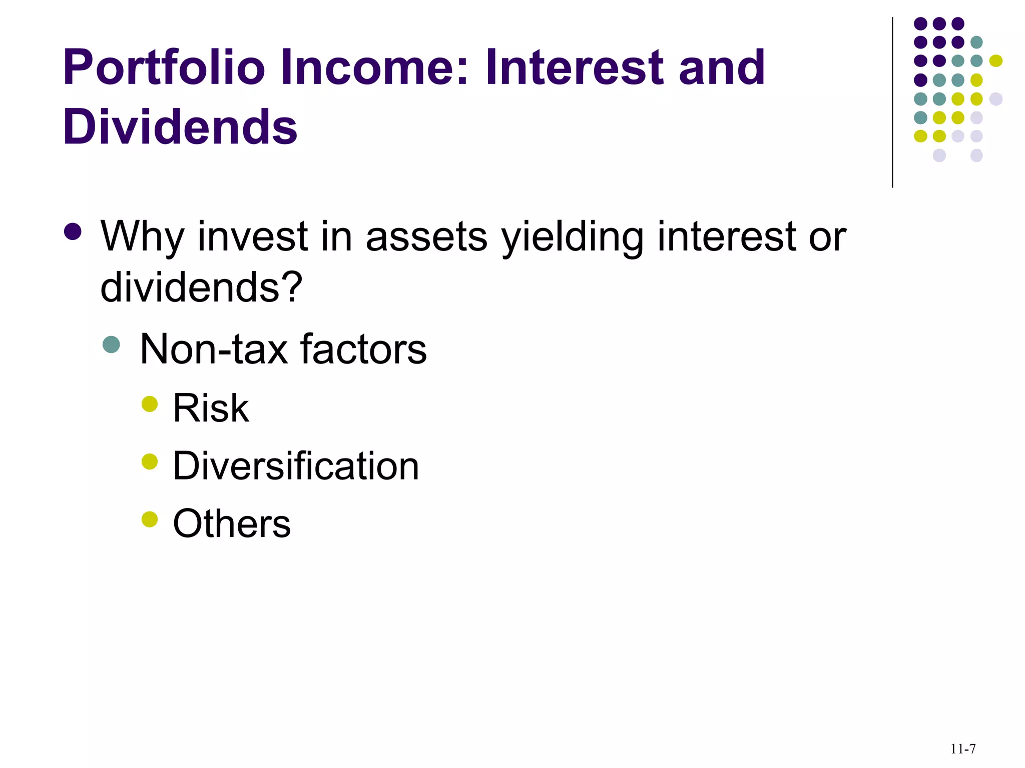 Portfolio Income: Interest and
Dividends
 Why invest in assets yielding interest or
dividends?
 Non-tax factors
 Risk
 Diversification
 Others
11-7
 