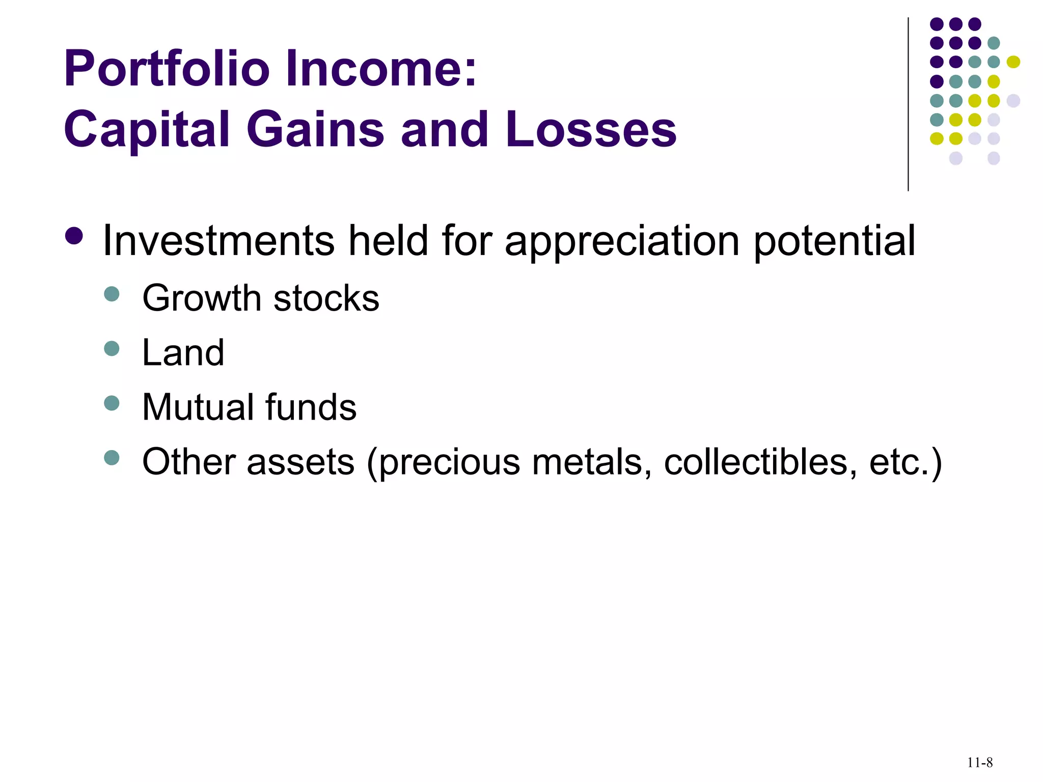 Portfolio Income:
Capital Gains and Losses
 Investments held for appreciation potential
 Growth stocks
 Land
 Mutual funds
 Other assets (precious metals, collectibles, etc.)
11-8
 