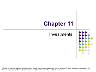 Chapter 11
Investments
© 2014 by McGraw-Hill Education. This is proprietary material solely for authorized instructor use. Not authorized for sale or distribution in any manner. This
document may not be copied, scanned, duplicated, forwarded, distributed, or posted on a website, in whole or part.
 