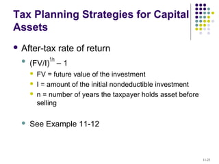 Tax Planning Strategies for Capital
Assets
 After-tax rate of return
 (FV/I)
1/n
– 1
 FV = future value of the investment
 I = amount of the initial nondeductible investment
 n = number of years the taxpayer holds asset before
selling
 See Example 11-12
11-22
 