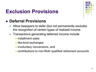  Deferral Provisions
 Allow taxpayers to defer (but not permanently exclude)
the recognition of certain types of realized income
 Transactions generating deferred income include
 installment sales
 like-kind exchanges
 involuntary conversions, and
 contributions to non-Roth qualified retirement accounts
Exclusion Provisions
5-37
 