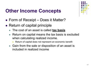 Other Income Concepts
 Form of Receipt – Does it Matter?
 Return of capital principle
 The cost of an asset is called tax basis
 Return on capital means the tax basis is excluded
when calculating realized income.
 Return of capital does not represent an economic benefit
 Gain from the sale or disposition of an asset is
included in realized income
5-7
 