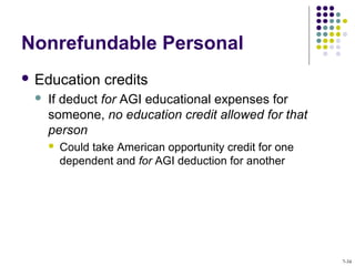 Nonrefundable Personal
 Education credits
 If deduct for AGI educational expenses for
someone, no education credit allowed for that
person
 Could take American opportunity credit for one
dependent and for AGI deduction for another
7-34
 