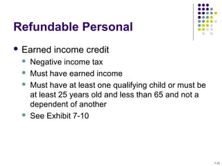 Refundable Personal
 Earned income credit
 Negative income tax
 Must have earned income
 Must have at least one qualifying child or must be
at least 25 years old and less than 65 and not a
dependent of another
 See Exhibit 7-10
7-35
 