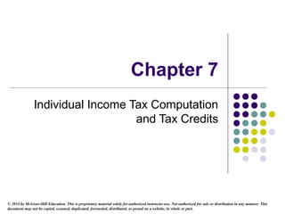 Chapter 7
Individual Income Tax Computation
and Tax Credits
© 2014 by McGraw-Hill Education. This is proprietary material solely for authorized instructor use. Not authorized for sale or distribution in any manner. This
document may not be copied, scanned, duplicated, forwarded, distributed, or posted on a website, in whole or part.
 