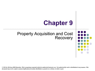 Chapter 9
Property Acquisition and Cost
Recovery
© 2014 by McGraw-Hill Education. This is proprietary material solely for authorized instructor use. Not authorized for sale or distribution in any manner. This
document may not be copied, scanned, duplicated, forwarded, distributed, or posted on a website, in whole or part.
 