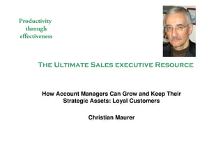 Productivity
  through
effectiveness



       The Ultimate Sales executive Resource



        How Account Managers Can Grow and Keep Their
              Strategic Assets: Loyal Customers

                      Christian Maurer
 