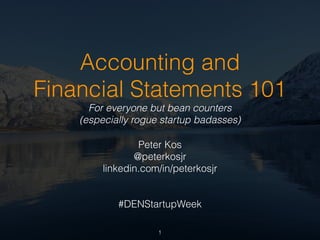 Accounting and 
Financial Statements 101 
For everyone but bean counters 
(especially rogue startup badasses) 
Peter Kos 
@peterkosjr 
linkedin.com/in/peterkosjr 
! 
! 
#DENStartupWeek 
1 
 