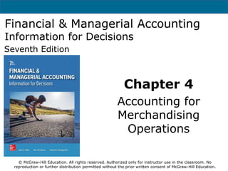 Financial & Managerial Accounting
Information for Decisions
Seventh Edition
Chapter 4
Accounting for
Merchandising
Operations
© McGraw-Hill Education. All rights reserved. Authorized only for instructor use in the classroom. No
reproduction or further distribution permitted without the prior written consent of McGraw-Hill Education.
 