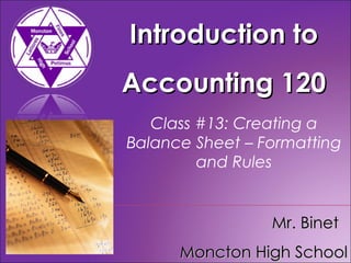 Introduction to Accounting 120 Mr. Binet  Moncton High School Class #13: Creating a Balance Sheet – Formatting and Rules 
