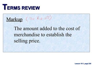 TTERMS REVIEWERMS REVIEW
MarkupMarkup
The amount added to the cost of
merchandise to establish the
selling price.
Lesson 10-1, page 230Lesson 10-1, page 230
 