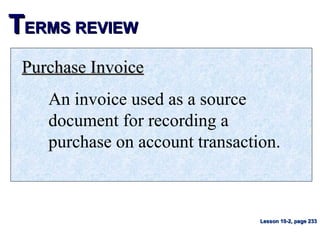 TTERMS REVIEWERMS REVIEW
Purchase InvoicePurchase Invoice
An invoice used as a source
document for recording a
purchase on account transaction.
Lesson 10-2, page 233Lesson 10-2, page 233
 
