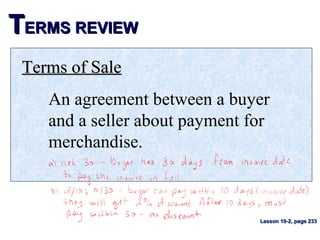 TTERMS REVIEWERMS REVIEW
Terms of SaleTerms of Sale
An agreement between a buyer
and a seller about payment for
merchandise.
Lesson 10-2, page 233Lesson 10-2, page 233
 