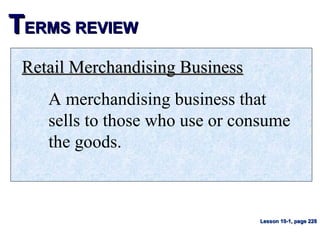TTERMS REVIEWERMS REVIEW
Retail Merchandising BusinessRetail Merchandising Business
A merchandising business that
sells to those who use or consume
the goods.
Lesson 10-1, page 228Lesson 10-1, page 228
 
