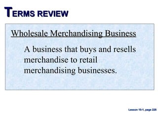 TTERMS REVIEWERMS REVIEW
Wholesale Merchandising BusinessWholesale Merchandising Business
A business that buys and resells
merchandise to retail
merchandising businesses.
Lesson 10-1, page 228Lesson 10-1, page 228
 