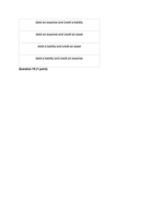 debit an expense and credit a liability
debit an expense and credit an asset
debit a liability and credit an asset
debit a liability and credit an expense
Question 19 (1 point)
 