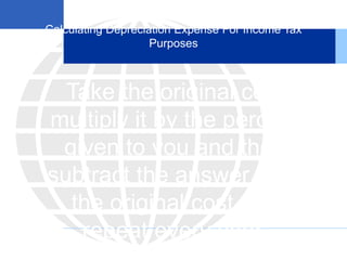 Calculating Depreciation Expense For Income Tax
Purposes
Take the original cost
multiply it by the percent
given to you and then
subtract the answer from
the original cost and
repeat every year.
 