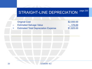 23 LESSON 8-2
STRAIGHT-LINE DEPRECIATION
page 230
Original Cost $2,000.00
– Estimated Salvage Value – 175.00
= Estimated Total Depreciation Expense $1,825.00
 