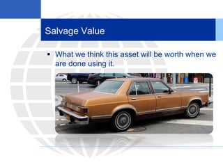Salvage Value
 What we think this asset will be worth when we
are done using it.
 
