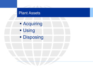 Plant Assets
 Acquiring
 Using
 Disposing
 