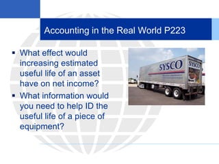 Accounting in the Real World P223
 What effect would
increasing estimated
useful life of an asset
have on net income?
 What information would
you need to help ID the
useful life of a piece of
equipment?
 