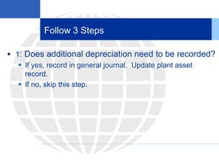 Follow 3 Steps
 1: Does additional depreciation need to be recorded?
 If yes, record in general journal. Update plant asset
record.
 If no, skip this step.
 