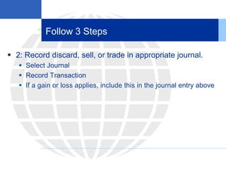 Follow 3 Steps
 2: Record discard, sell, or trade in appropriate journal.
 Select Journal
 Record Transaction
 If a gain or loss applies, include this in the journal entry above
 