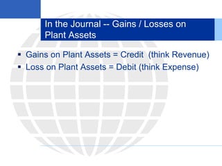 In the Journal -- Gains / Losses on
Plant Assets
 Gains on Plant Assets = Credit (think Revenue)
 Loss on Plant Assets = Debit (think Expense)
 