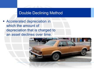 Double Declining Method
 Accelerated depreciation in
which the amount of
depreciation that is charged to
an asset declines over time.
 