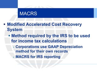 MACRS
 Modified Accelerated Cost Recovery
System
 Method required by the IRS to be used
for income tax calculations
 Corporations use GAAP Depreciation
method for their own records
 MACRS for IRS reporting
 