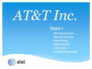 AT&T Inc.
Team 1
• Ajith Ramachandra
• Kanchan Kusmude
• Rajesh Ilango
• Sailesh Dadlani
• Ushita Shah
• Vyshakh Venugopalan
 