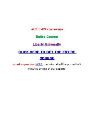 ACCT 499 Internships

                  Entire Course

                Liberty University

    CLICK HERE TO GET THE ENTIRE

                     COURSE
or ask a question HERE, the tutorial will be posted in 5
            minutes by one of our experts.
 