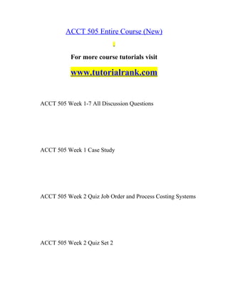 ACCT 505 Entire Course (New)
For more course tutorials visit
www.tutorialrank.com
ACCT 505 Week 1-7 All Discussion Questions
ACCT 505 Week 1 Case Study
ACCT 505 Week 2 Quiz Job Order and Process Costing Systems
ACCT 505 Week 2 Quiz Set 2
 