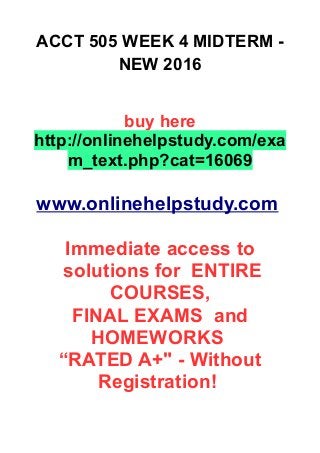 ACCT 505 WEEK 4 MIDTERM -
NEW 2016
buy here
http://onlinehelpstudy.com/exa
m_text.php?cat=16069
www.onlinehelpstudy.com
Immediate access to
solutions for ENTIRE
COURSES,
FINAL EXAMS and
HOMEWORKS
“RATED A+" - Without
Registration!
 