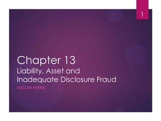 Chapter 13
Liability, Asset and
Inadequate Disclosure Fraud
MEGAN FERRIS
1
 