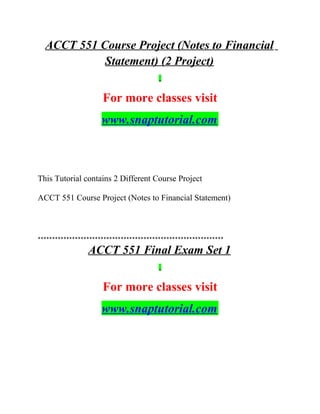 ACCT 551 Course Project (Notes to Financial
Statement) (2 Project)
For more classes visit
www.snaptutorial.com
This Tutorial contains 2 Different Course Project
ACCT 551 Course Project (Notes to Financial Statement)
*****************************************************************
ACCT 551 Final Exam Set 1
For more classes visit
www.snaptutorial.com
 