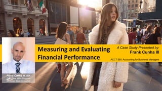 Measuring and Evaluating
Financial Performance
A Case Study Presented by:
Frank Cunha III
ACCT 560: Accounting for Business Managers
Frank Cunha III, AIA
Executive MBA Program
Montclair State University
 