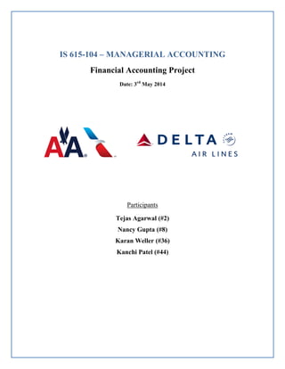 IS 615-104 – MANAGERIAL ACCOUNTING
Financial Accounting Project
Date: 3rd
May 2014
Participants
Tejas Agarwal (#2)
Nancy Gupta (#8)
Karan Weller (#36)
Kanchi Patel (#44)
 