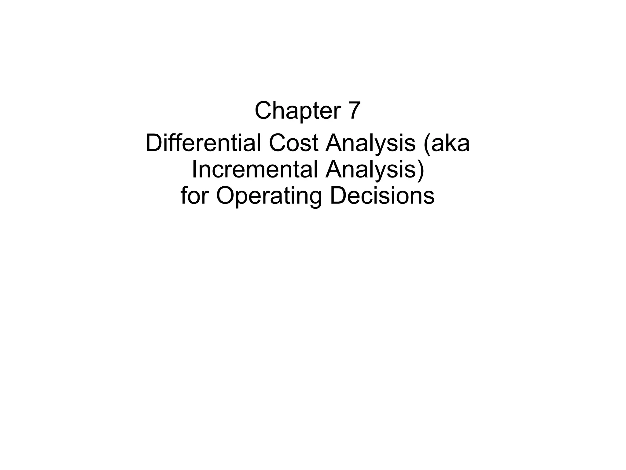 Chapter 7 Differential Cost Analysis (aka Incremental Analysis) for Operating Decisions 