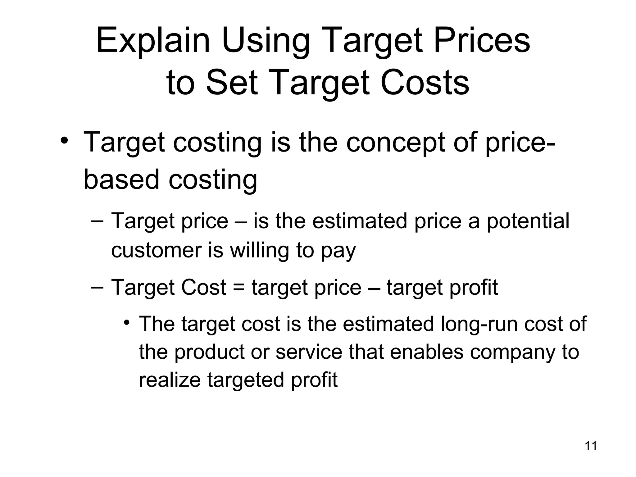 Explain Using Target Prices  to Set Target Costs Target costing is the concept of price-based costing Target price – is the estimated price a potential customer is willing to pay Target Cost = target price – target profit The target cost is the estimated long-run cost of the product or service that enables company to realize targeted profit 