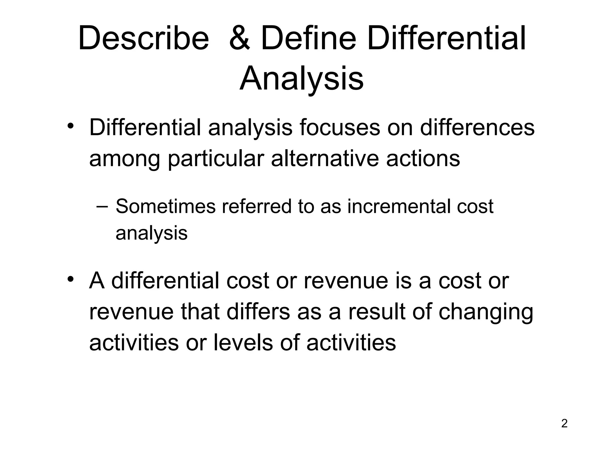 Describe  & Define Differential Analysis Differential analysis focuses on differences among particular alternative actions Sometimes referred to as incremental cost analysis A differential cost or revenue is a cost or revenue that differs as a result of changing activities or levels of activities 