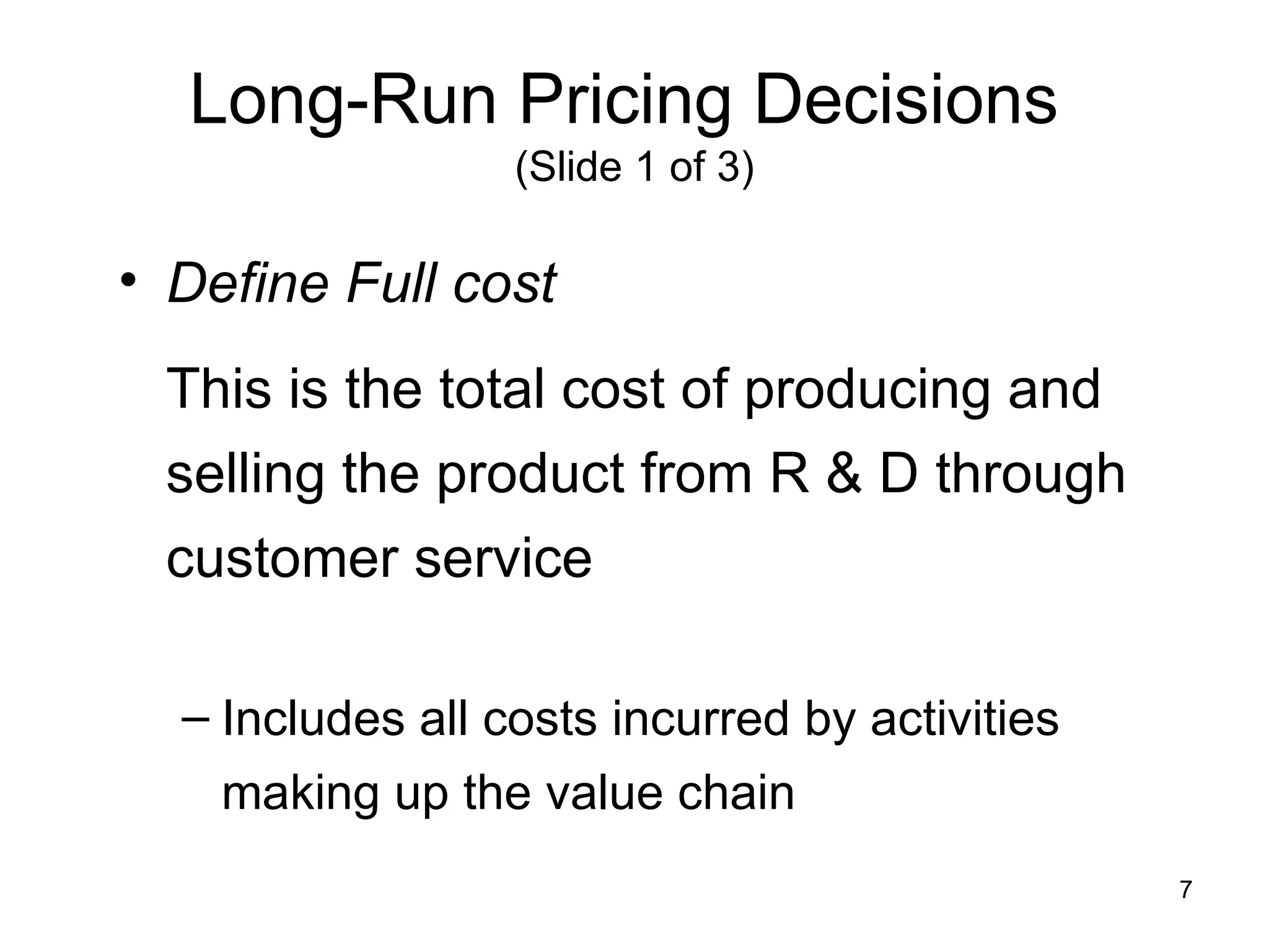 Long-Run Pricing Decisions   (Slide 1 of 3) Define Full cost   This is the total cost of producing and selling the product from R & D through customer service Includes all costs incurred by activities making up the value chain 