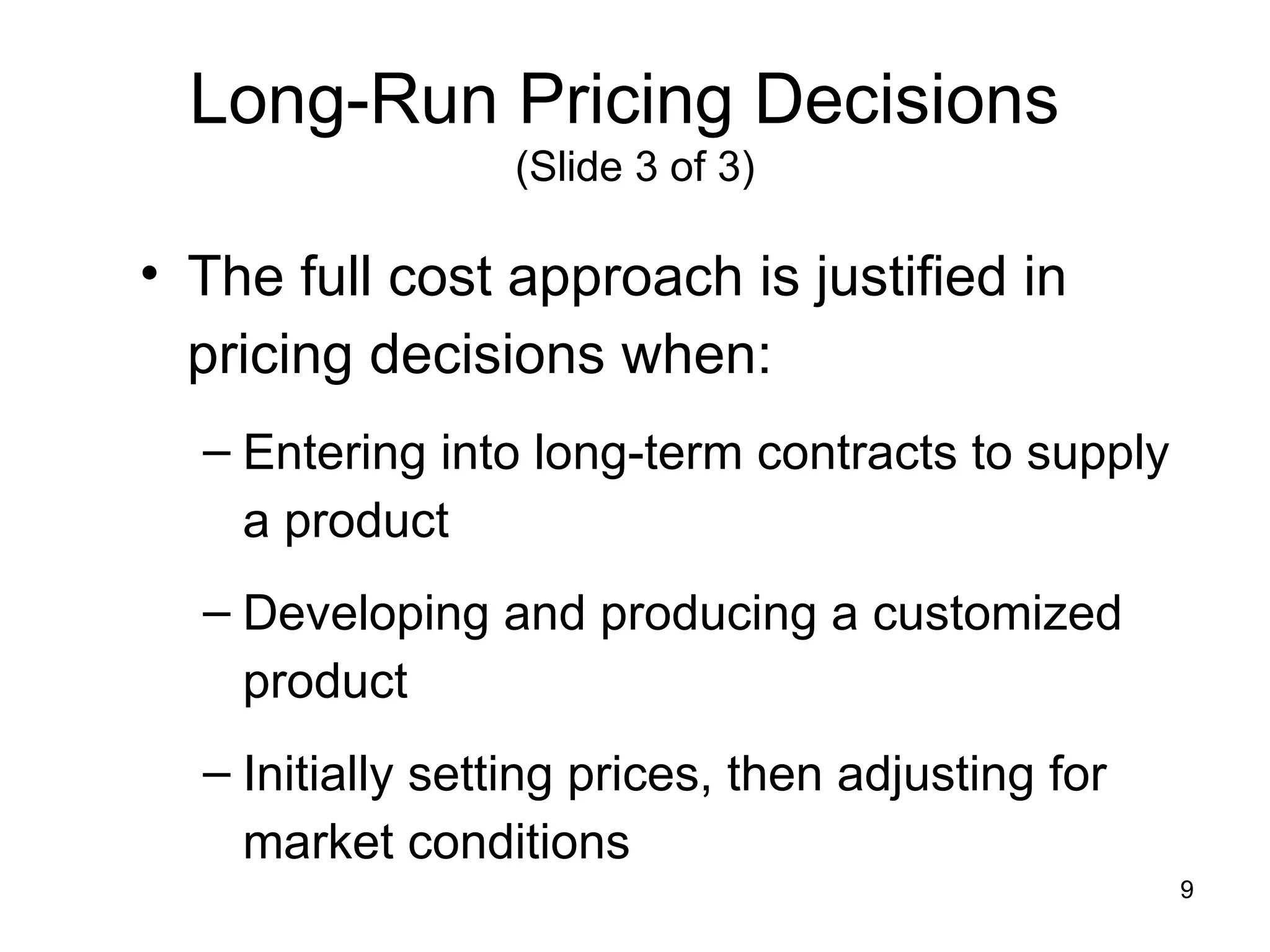 Long-Run Pricing Decisions   (Slide 3 of 3) The full cost approach is justified in pricing decisions when: Entering into long-term contracts to supply a product Developing and producing a customized product Initially setting prices, then adjusting for market conditions 