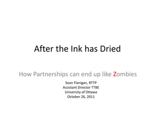 After the Ink has Dried

How Partnerships can end up like Zombies
               Sean Flanigan, RTTP
              Assistant Director TTBE
               University of Ottawa
                October 26, 2011
 