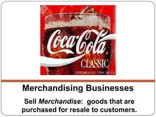 Merchandising Businesses
 Sell Merchandise: goods that are
purchased for resale to customers.
 